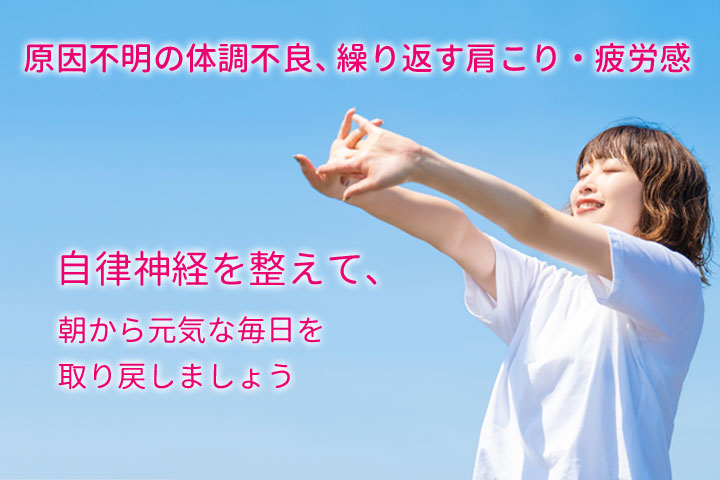 原因不明の体調不良、繰り返す肩こり、疲労感を、自律神経を整えて朝から元気な毎日を取り戻しましょう