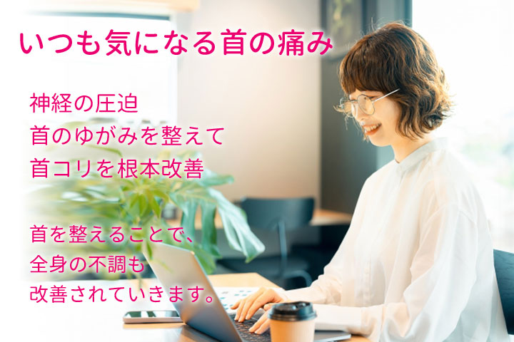 いつも気になる首の痛み、神経の圧迫、首のゆがみを整えて首コリを根本改善。首を整えることで、全身の不調も改善されていきます。