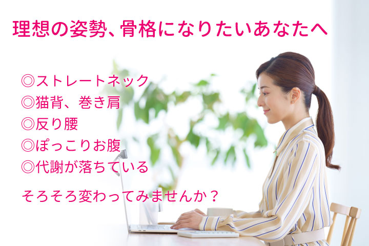 理想の姿勢、骨格になりたいあなたへ、ストレートネック、猫背、巻き肩、反り腰、ぽっこりお腹、代謝が落ちている、そろそろ変わってみませんか？